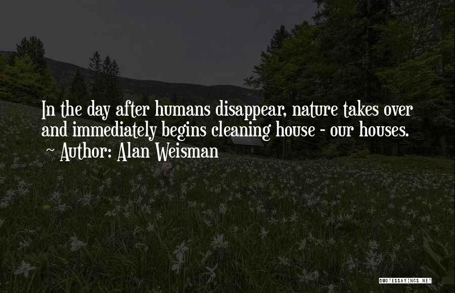 Alan Weisman Quotes: In The Day After Humans Disappear, Nature Takes Over And Immediately Begins Cleaning House - Our Houses.