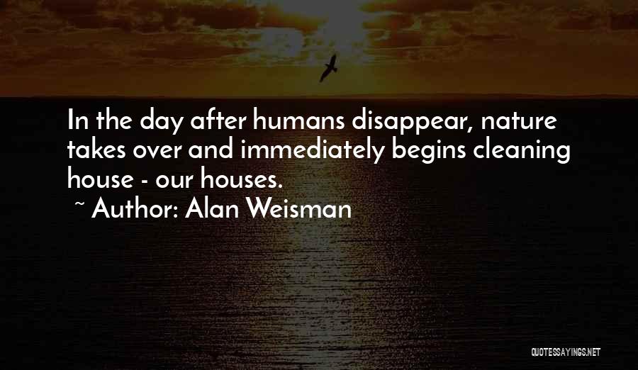 Alan Weisman Quotes: In The Day After Humans Disappear, Nature Takes Over And Immediately Begins Cleaning House - Our Houses.