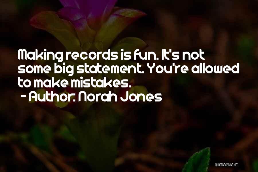 Norah Jones Quotes: Making Records Is Fun. It's Not Some Big Statement. You're Allowed To Make Mistakes.