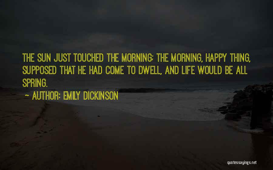 Emily Dickinson Quotes: The Sun Just Touched The Morning; The Morning, Happy Thing, Supposed That He Had Come To Dwell, And Life Would