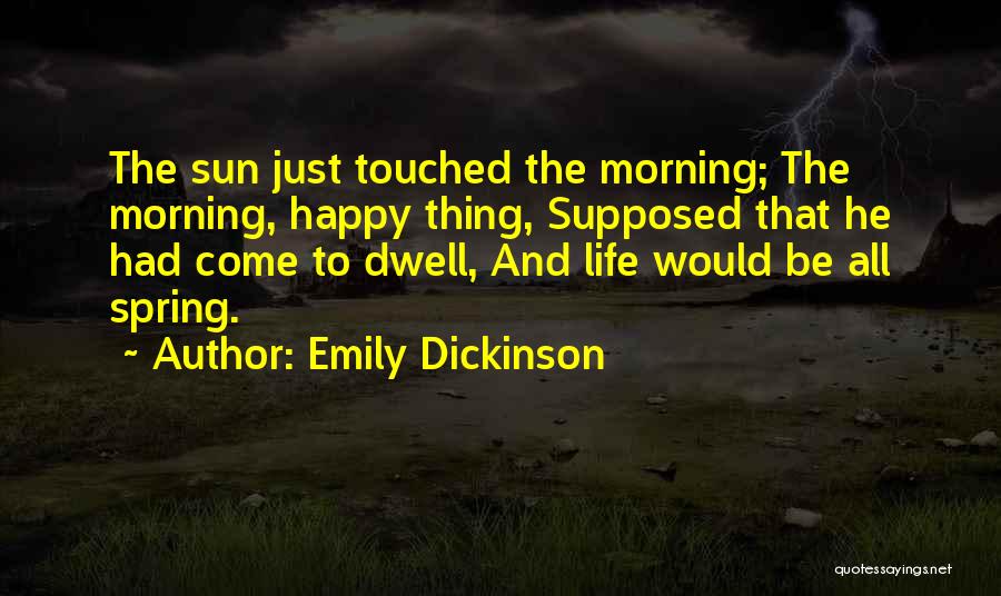 Emily Dickinson Quotes: The Sun Just Touched The Morning; The Morning, Happy Thing, Supposed That He Had Come To Dwell, And Life Would