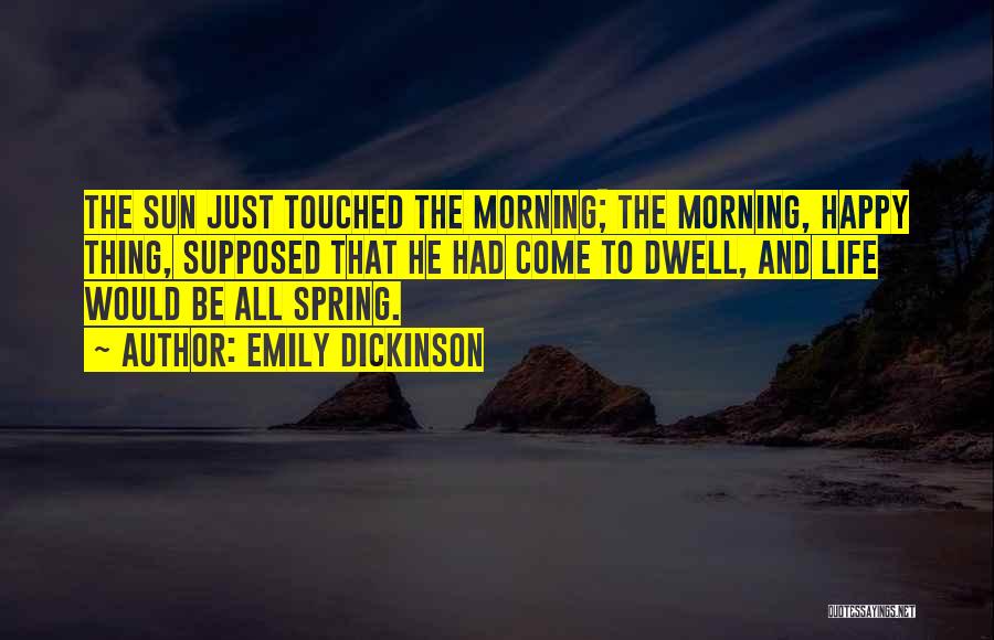 Emily Dickinson Quotes: The Sun Just Touched The Morning; The Morning, Happy Thing, Supposed That He Had Come To Dwell, And Life Would