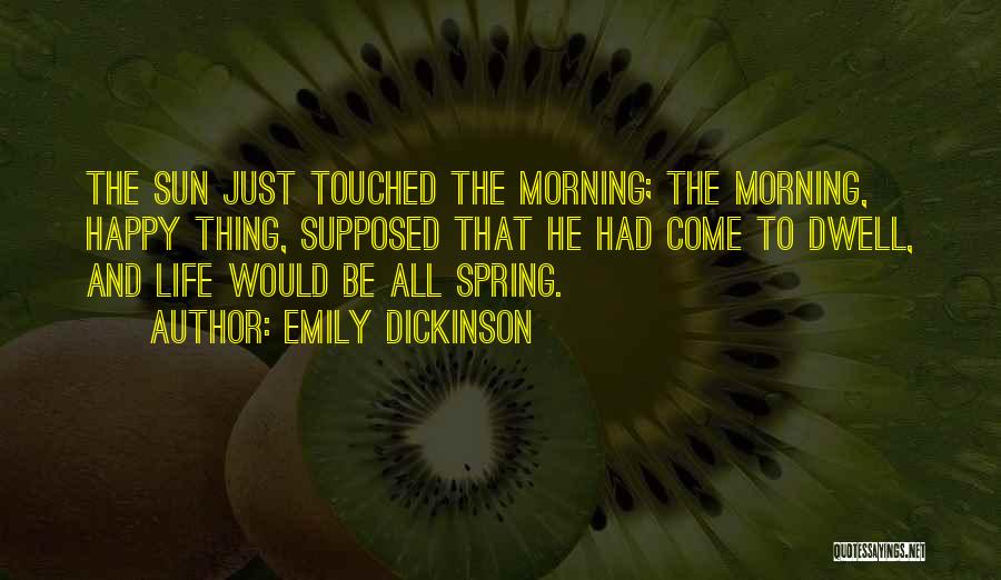 Emily Dickinson Quotes: The Sun Just Touched The Morning; The Morning, Happy Thing, Supposed That He Had Come To Dwell, And Life Would
