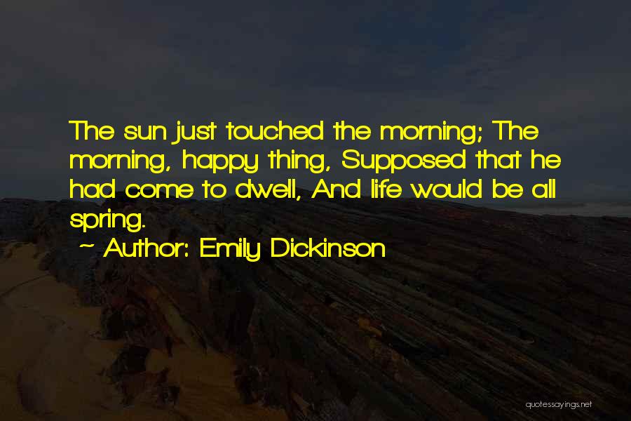 Emily Dickinson Quotes: The Sun Just Touched The Morning; The Morning, Happy Thing, Supposed That He Had Come To Dwell, And Life Would