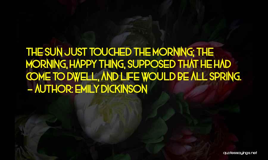 Emily Dickinson Quotes: The Sun Just Touched The Morning; The Morning, Happy Thing, Supposed That He Had Come To Dwell, And Life Would
