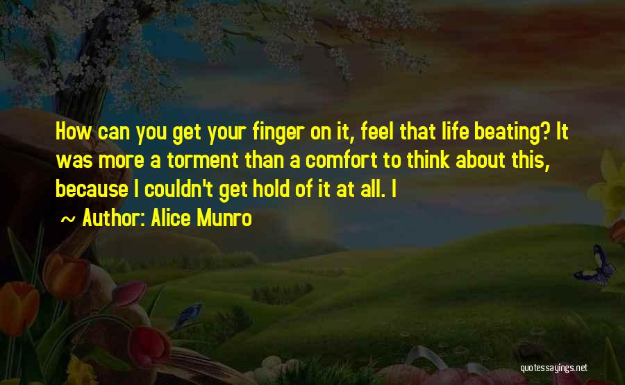 Alice Munro Quotes: How Can You Get Your Finger On It, Feel That Life Beating? It Was More A Torment Than A Comfort