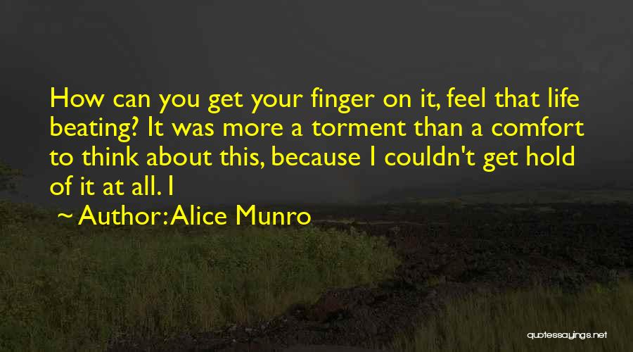 Alice Munro Quotes: How Can You Get Your Finger On It, Feel That Life Beating? It Was More A Torment Than A Comfort