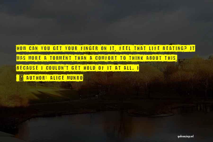 Alice Munro Quotes: How Can You Get Your Finger On It, Feel That Life Beating? It Was More A Torment Than A Comfort