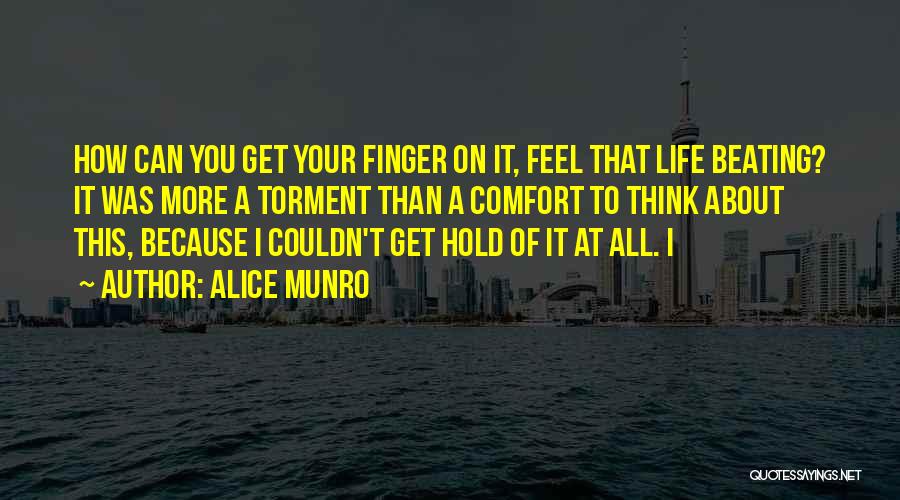 Alice Munro Quotes: How Can You Get Your Finger On It, Feel That Life Beating? It Was More A Torment Than A Comfort