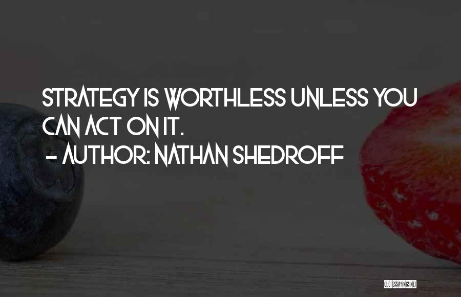 Nathan Shedroff Quotes: Strategy Is Worthless Unless You Can Act On It.