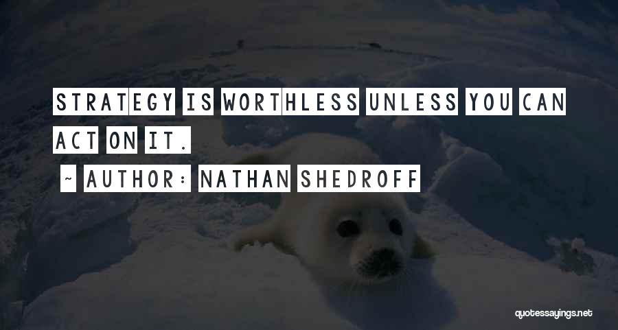 Nathan Shedroff Quotes: Strategy Is Worthless Unless You Can Act On It.