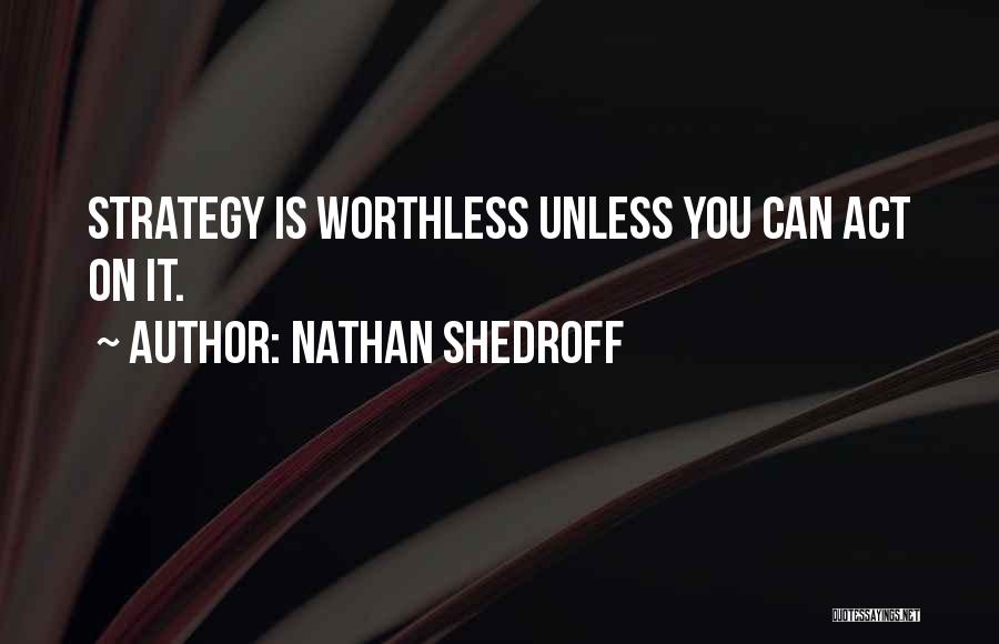 Nathan Shedroff Quotes: Strategy Is Worthless Unless You Can Act On It.