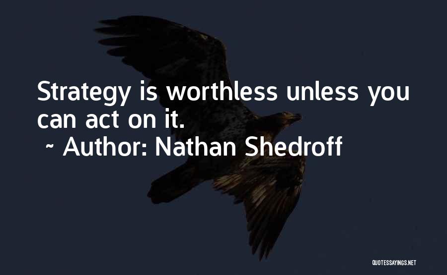 Nathan Shedroff Quotes: Strategy Is Worthless Unless You Can Act On It.