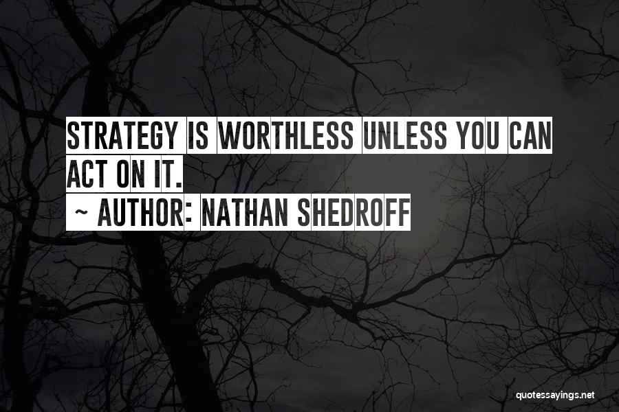 Nathan Shedroff Quotes: Strategy Is Worthless Unless You Can Act On It.