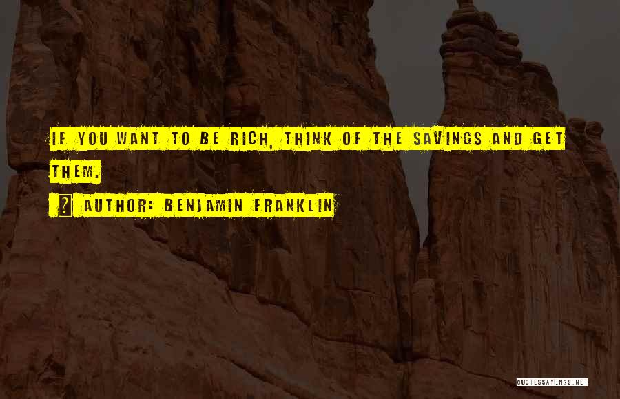 Benjamin Franklin Quotes: If You Want To Be Rich, Think Of The Savings And Get Them.