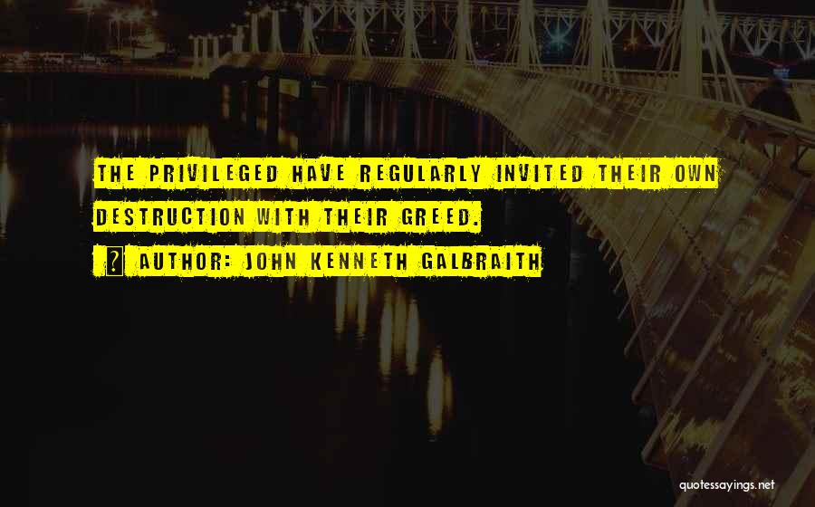 John Kenneth Galbraith Quotes: The Privileged Have Regularly Invited Their Own Destruction With Their Greed.