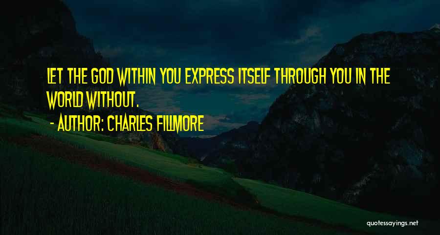 Charles Fillmore Quotes: Let The God Within You Express Itself Through You In The World Without.