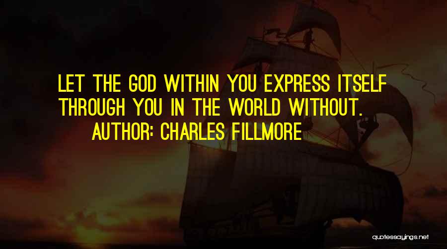 Charles Fillmore Quotes: Let The God Within You Express Itself Through You In The World Without.