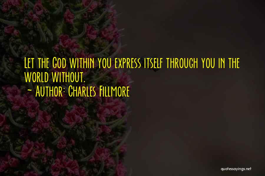 Charles Fillmore Quotes: Let The God Within You Express Itself Through You In The World Without.