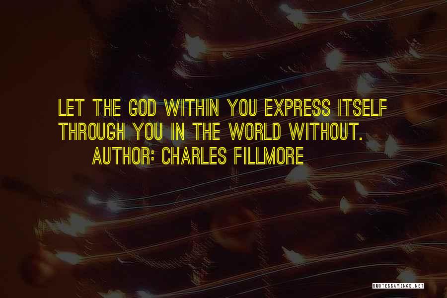 Charles Fillmore Quotes: Let The God Within You Express Itself Through You In The World Without.