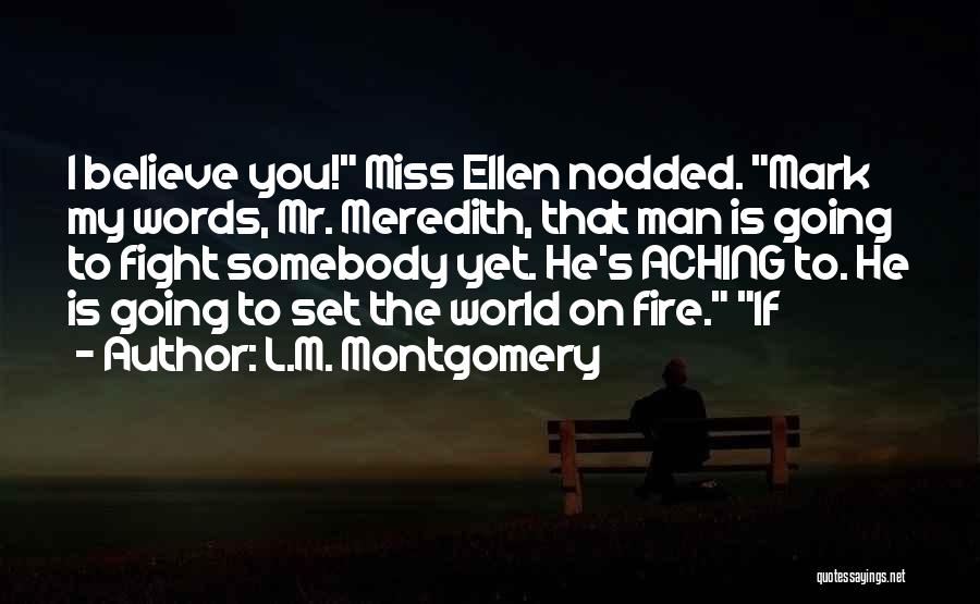 L.M. Montgomery Quotes: I Believe You! Miss Ellen Nodded. Mark My Words, Mr. Meredith, That Man Is Going To Fight Somebody Yet. He's