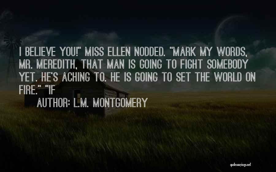 L.M. Montgomery Quotes: I Believe You! Miss Ellen Nodded. Mark My Words, Mr. Meredith, That Man Is Going To Fight Somebody Yet. He's