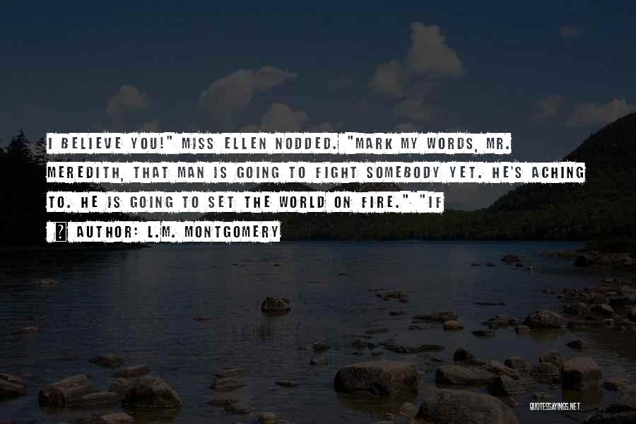 L.M. Montgomery Quotes: I Believe You! Miss Ellen Nodded. Mark My Words, Mr. Meredith, That Man Is Going To Fight Somebody Yet. He's