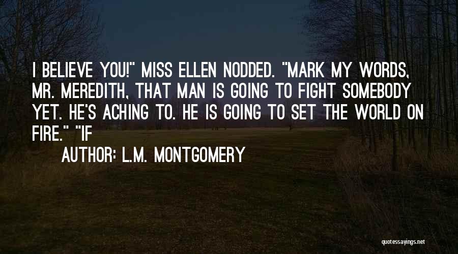 L.M. Montgomery Quotes: I Believe You! Miss Ellen Nodded. Mark My Words, Mr. Meredith, That Man Is Going To Fight Somebody Yet. He's