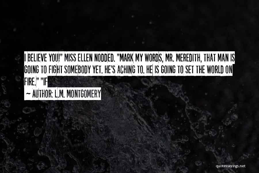 L.M. Montgomery Quotes: I Believe You! Miss Ellen Nodded. Mark My Words, Mr. Meredith, That Man Is Going To Fight Somebody Yet. He's