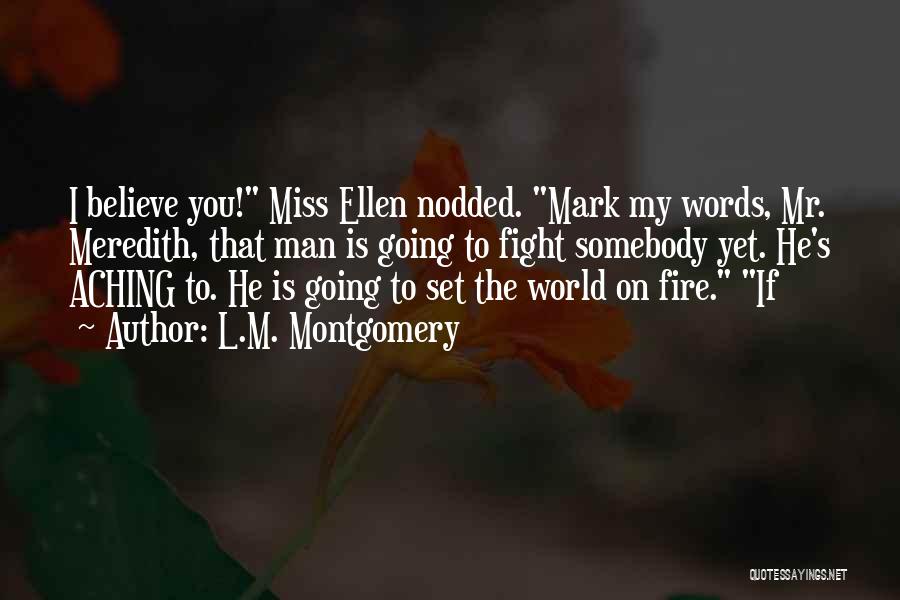 L.M. Montgomery Quotes: I Believe You! Miss Ellen Nodded. Mark My Words, Mr. Meredith, That Man Is Going To Fight Somebody Yet. He's