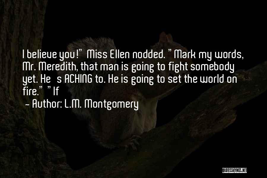 L.M. Montgomery Quotes: I Believe You! Miss Ellen Nodded. Mark My Words, Mr. Meredith, That Man Is Going To Fight Somebody Yet. He's