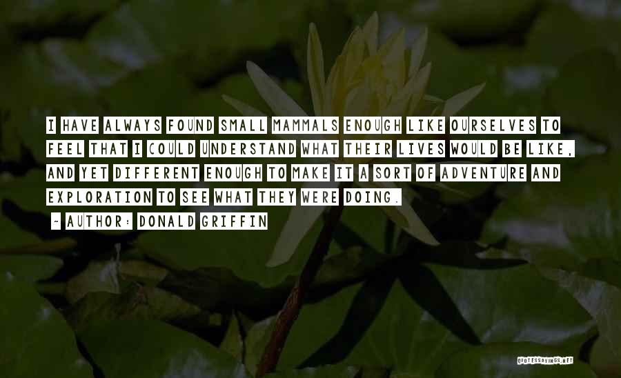 Donald Griffin Quotes: I Have Always Found Small Mammals Enough Like Ourselves To Feel That I Could Understand What Their Lives Would Be