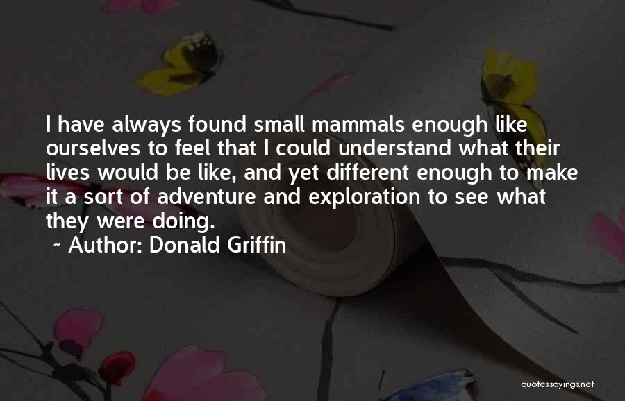 Donald Griffin Quotes: I Have Always Found Small Mammals Enough Like Ourselves To Feel That I Could Understand What Their Lives Would Be