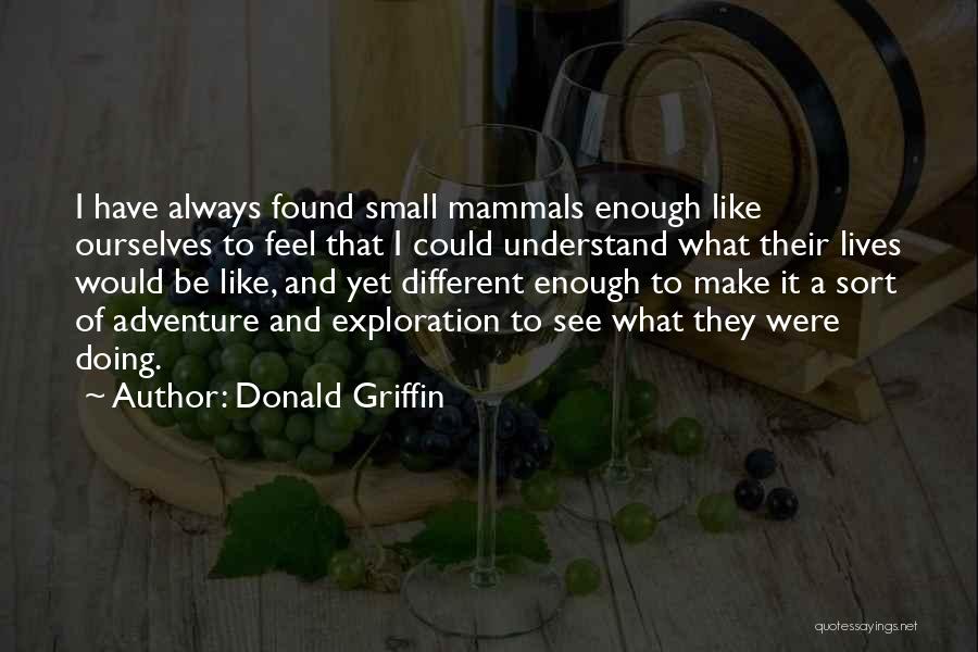 Donald Griffin Quotes: I Have Always Found Small Mammals Enough Like Ourselves To Feel That I Could Understand What Their Lives Would Be