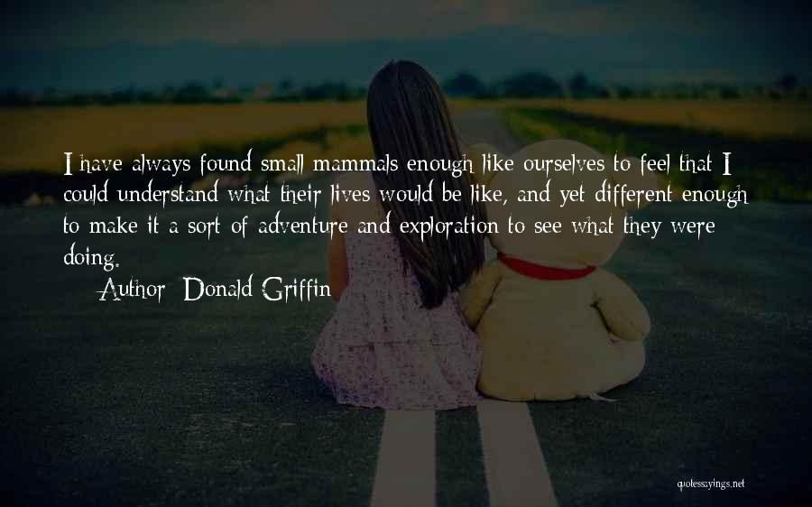 Donald Griffin Quotes: I Have Always Found Small Mammals Enough Like Ourselves To Feel That I Could Understand What Their Lives Would Be
