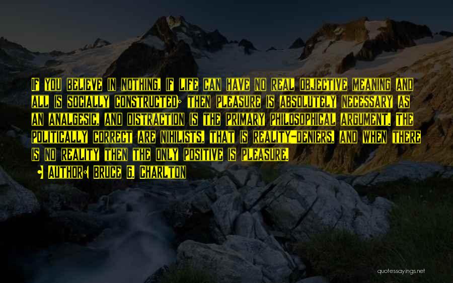 Bruce G. Charlton Quotes: If You Believe In Nothing, If Life Can Have No Real Objective Meaning And All Is Socially Constructed; Then Pleasure