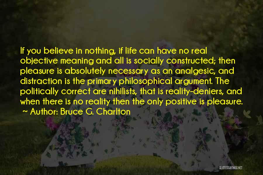 Bruce G. Charlton Quotes: If You Believe In Nothing, If Life Can Have No Real Objective Meaning And All Is Socially Constructed; Then Pleasure
