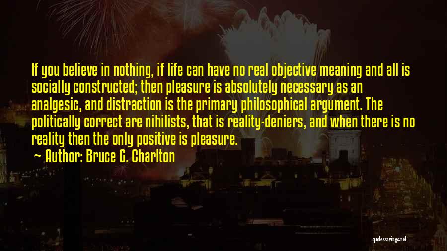 Bruce G. Charlton Quotes: If You Believe In Nothing, If Life Can Have No Real Objective Meaning And All Is Socially Constructed; Then Pleasure