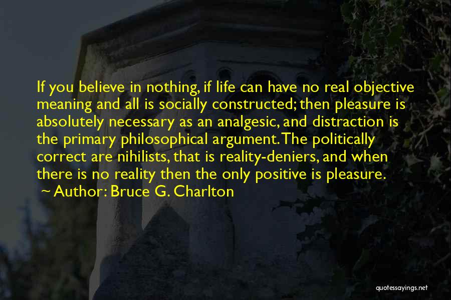 Bruce G. Charlton Quotes: If You Believe In Nothing, If Life Can Have No Real Objective Meaning And All Is Socially Constructed; Then Pleasure