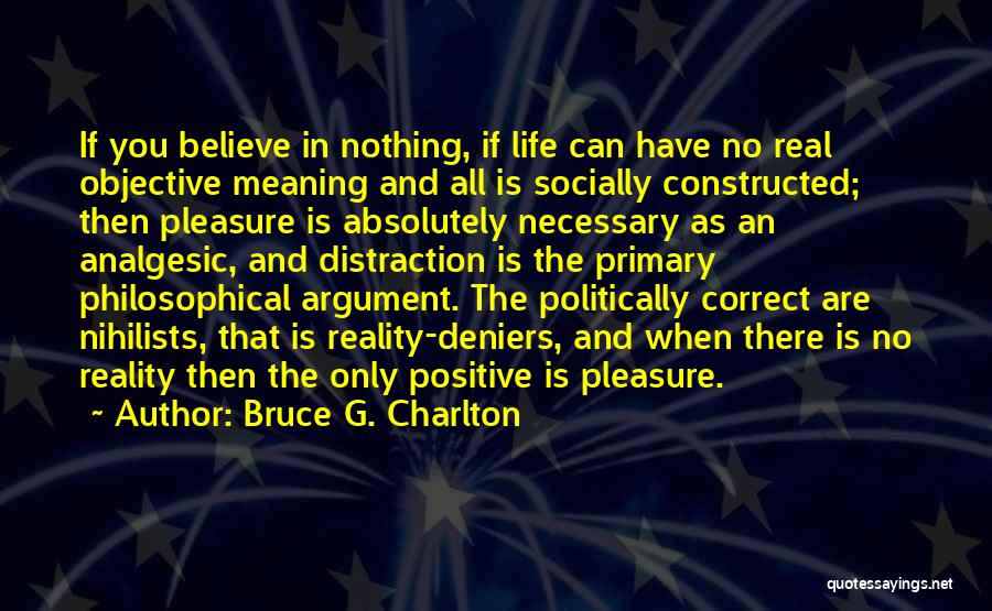 Bruce G. Charlton Quotes: If You Believe In Nothing, If Life Can Have No Real Objective Meaning And All Is Socially Constructed; Then Pleasure