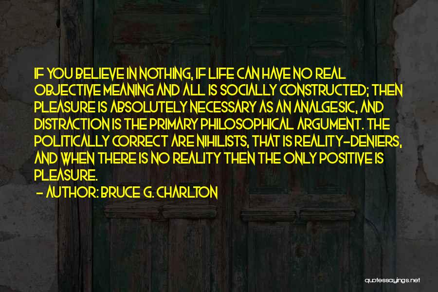 Bruce G. Charlton Quotes: If You Believe In Nothing, If Life Can Have No Real Objective Meaning And All Is Socially Constructed; Then Pleasure