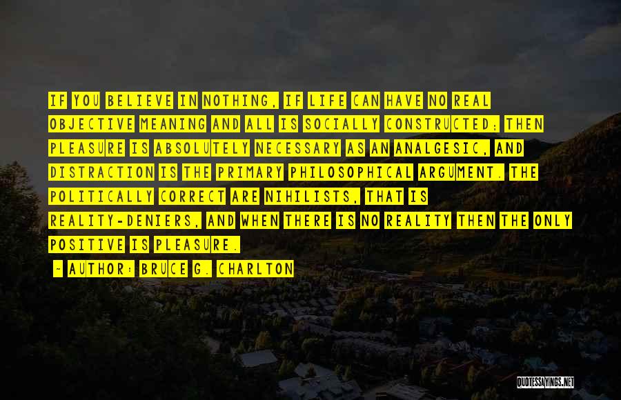 Bruce G. Charlton Quotes: If You Believe In Nothing, If Life Can Have No Real Objective Meaning And All Is Socially Constructed; Then Pleasure