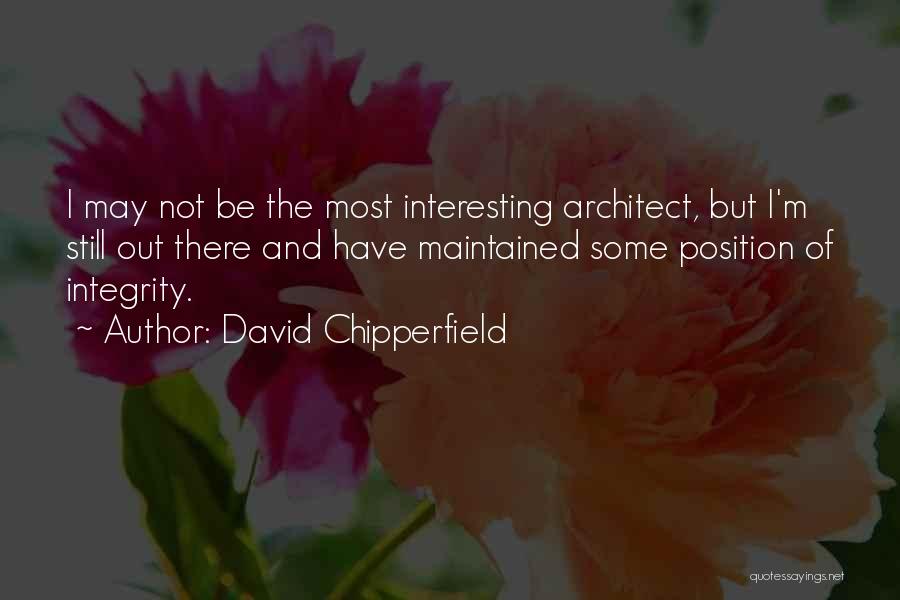 David Chipperfield Quotes: I May Not Be The Most Interesting Architect, But I'm Still Out There And Have Maintained Some Position Of Integrity.