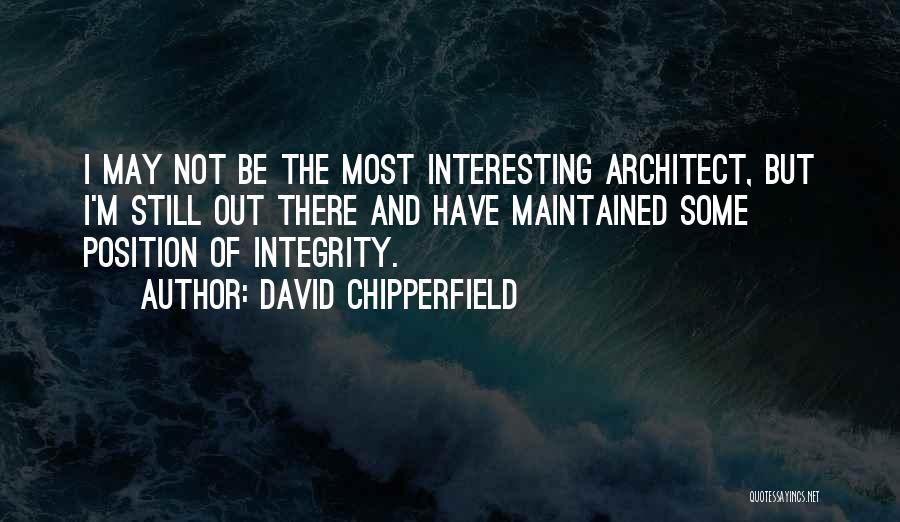 David Chipperfield Quotes: I May Not Be The Most Interesting Architect, But I'm Still Out There And Have Maintained Some Position Of Integrity.