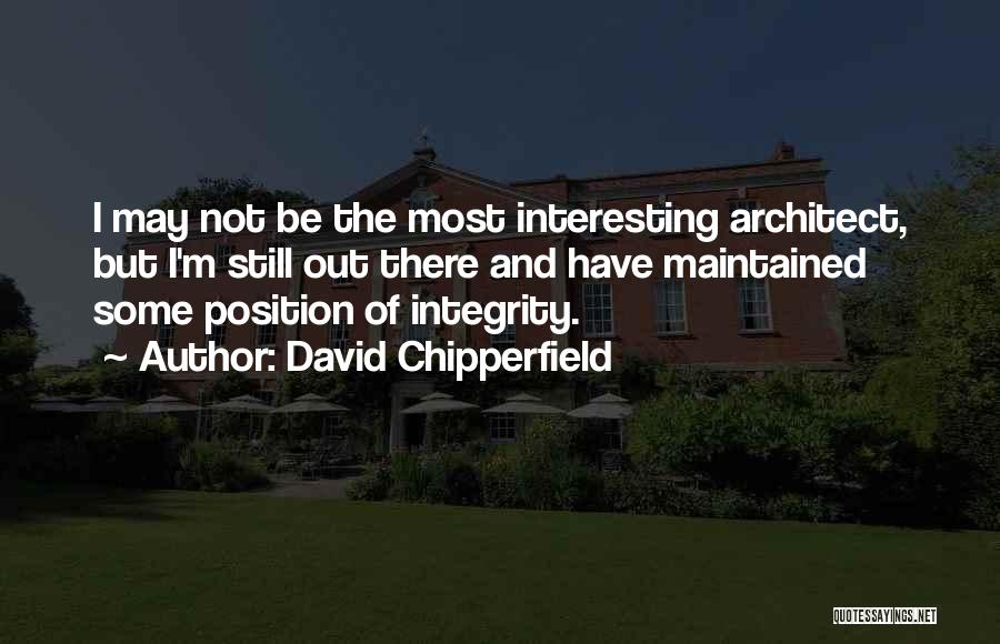 David Chipperfield Quotes: I May Not Be The Most Interesting Architect, But I'm Still Out There And Have Maintained Some Position Of Integrity.