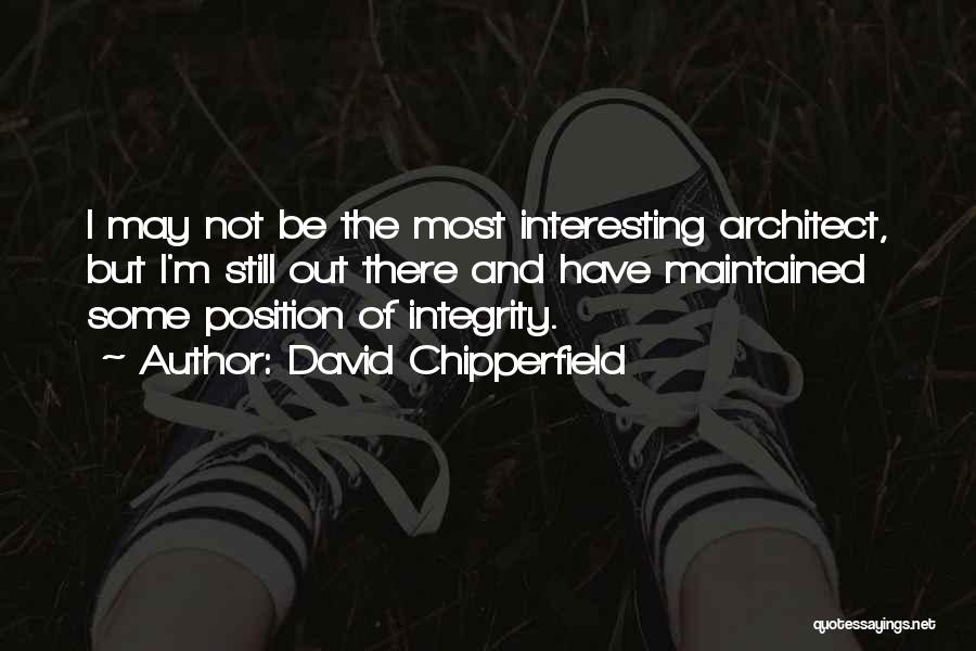 David Chipperfield Quotes: I May Not Be The Most Interesting Architect, But I'm Still Out There And Have Maintained Some Position Of Integrity.