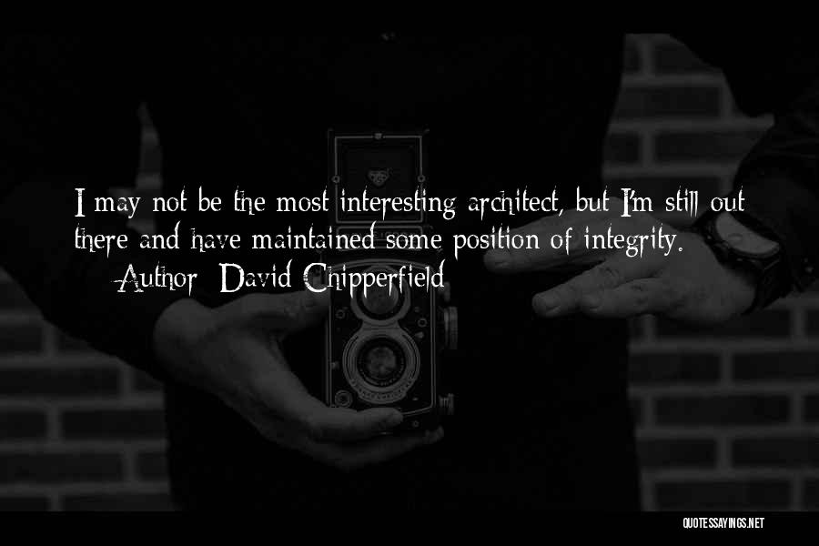 David Chipperfield Quotes: I May Not Be The Most Interesting Architect, But I'm Still Out There And Have Maintained Some Position Of Integrity.