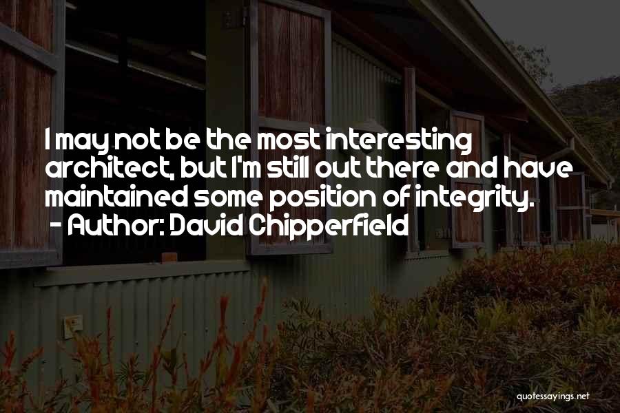 David Chipperfield Quotes: I May Not Be The Most Interesting Architect, But I'm Still Out There And Have Maintained Some Position Of Integrity.