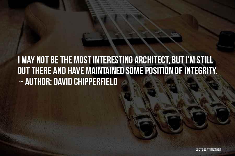 David Chipperfield Quotes: I May Not Be The Most Interesting Architect, But I'm Still Out There And Have Maintained Some Position Of Integrity.