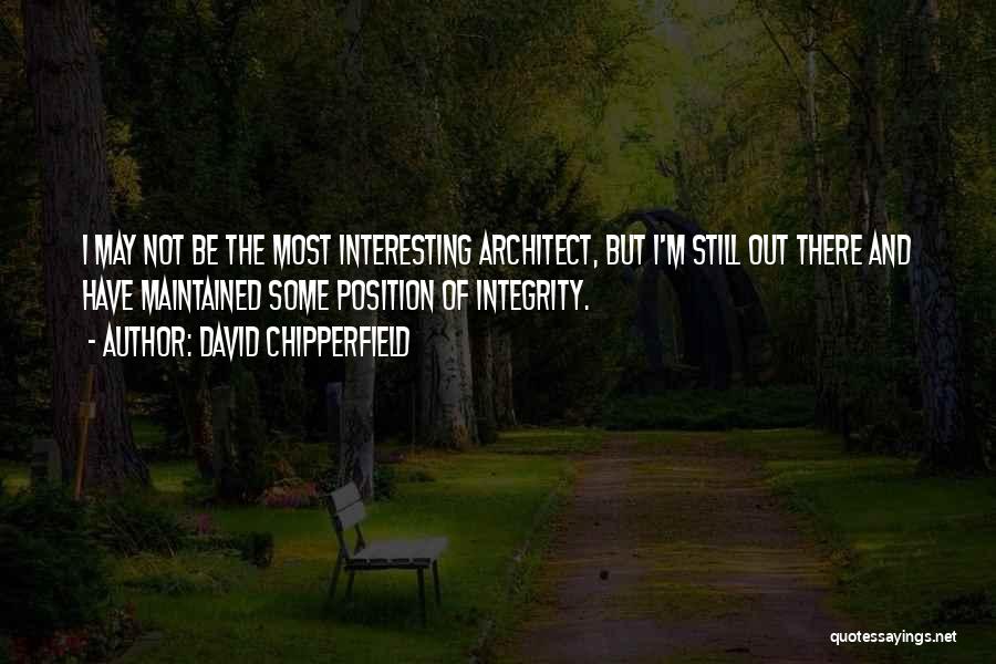 David Chipperfield Quotes: I May Not Be The Most Interesting Architect, But I'm Still Out There And Have Maintained Some Position Of Integrity.